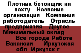 Плотник-бетонщик на вахту › Название организации ­ Компания-работодатель › Отрасль предприятия ­ Другое › Минимальный оклад ­ 50 000 - Все города Работа » Вакансии   . Иркутская обл.,Иркутск г.